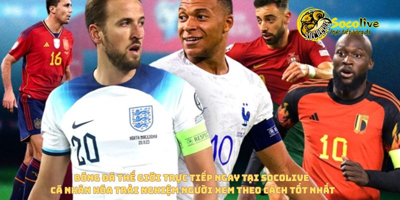 Vì sao fan Việt ngày càng chuộng xem bóng đá thế giới trực tiếp qua nền tảng số? 5 Socolive cá nhân hóa trải nghiệm người xem khi xem bóng đá thế giới trực tiếp